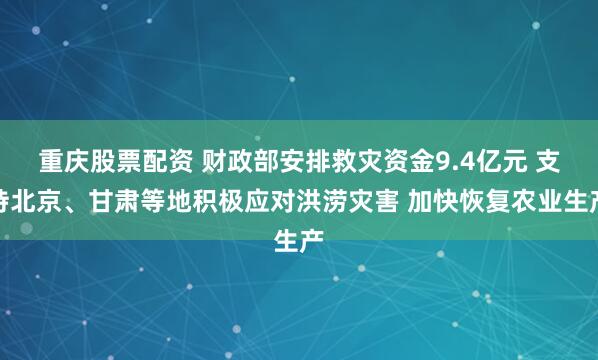 重庆股票配资 财政部安排救灾资金9.4亿元 支持北京、甘肃等地积极应对洪涝灾害 加快恢复农业生产