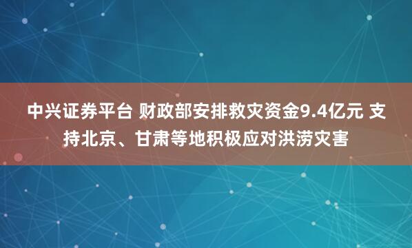 中兴证券平台 财政部安排救灾资金9.4亿元 支持北京、甘肃等地积极应对洪涝灾害