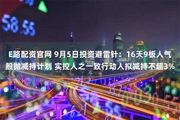 E路配资官网 9月5日投资避雷针：16天9板人气股抛减持计划 实控人之一致行动人拟减持不超3%