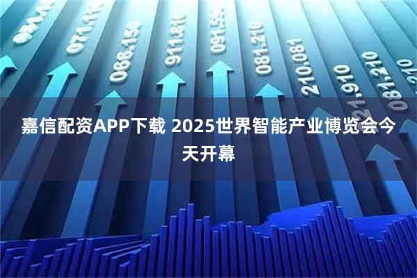 嘉信配资APP下载 2025世界智能产业博览会今天开幕