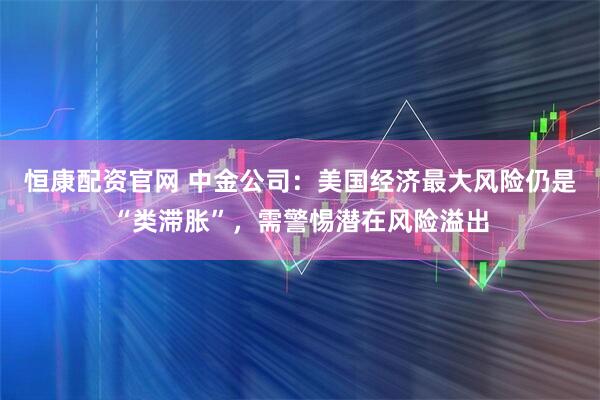 恒康配资官网 中金公司：美国经济最大风险仍是“类滞胀”，需警惕潜在风险溢出