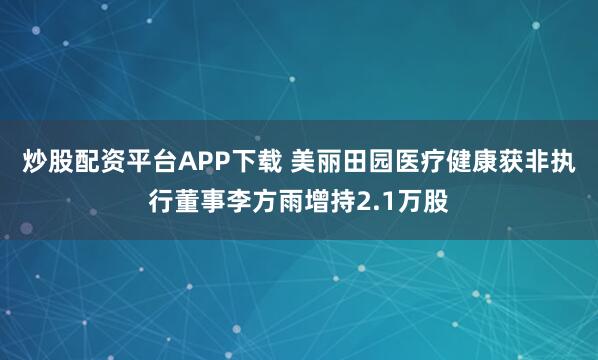炒股配资平台APP下载 美丽田园医疗健康获非执行董事李方雨增持2.1万股