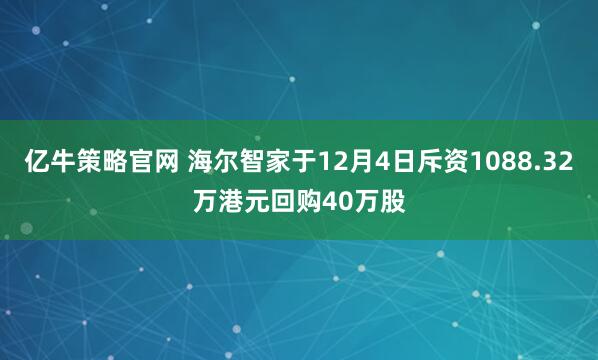 亿牛策略官网 海尔智家于12月4日斥资1088.32万港元回购40万股