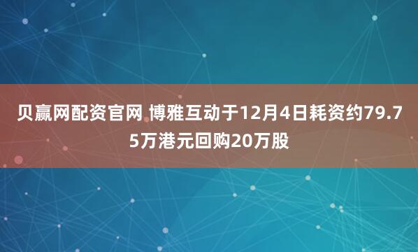 贝赢网配资官网 博雅互动于12月4日耗资约79.75万港元回购20万股