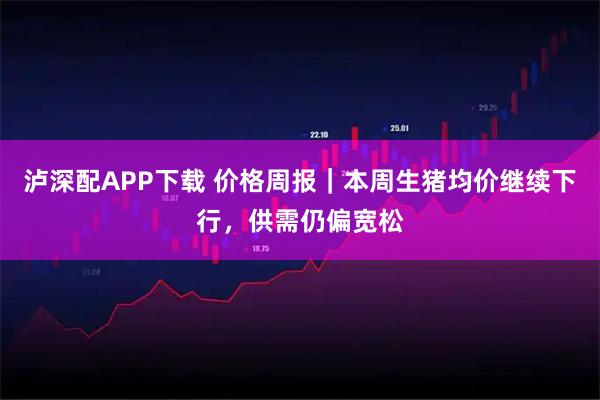 泸深配APP下载 价格周报｜本周生猪均价继续下行，供需仍偏宽松