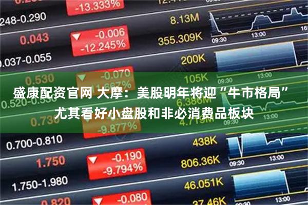 盛康配资官网 大摩：美股明年将迎“牛市格局” 尤其看好小盘股和非必消费品板块