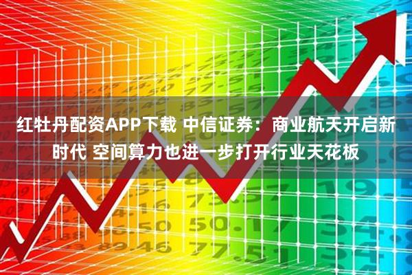 红牡丹配资APP下载 中信证券：商业航天开启新时代 空间算力也进一步打开行业天花板