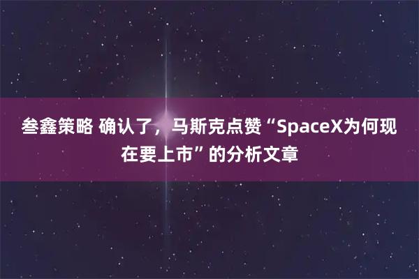 叁鑫策略 确认了，马斯克点赞“SpaceX为何现在要上市”的分析文章