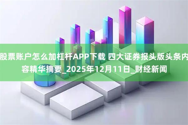 股票账户怎么加杠杆APP下载 四大证券报头版头条内容精华摘要_2025年12月11日_财经新闻