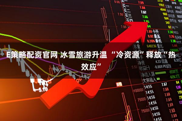 E策略配资官网 冰雪旅游升温 “冷资源”释放“热效应”