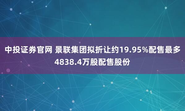 中投证券官网 景联集团拟折让约19.95%配售最多4838.4万股配售股份