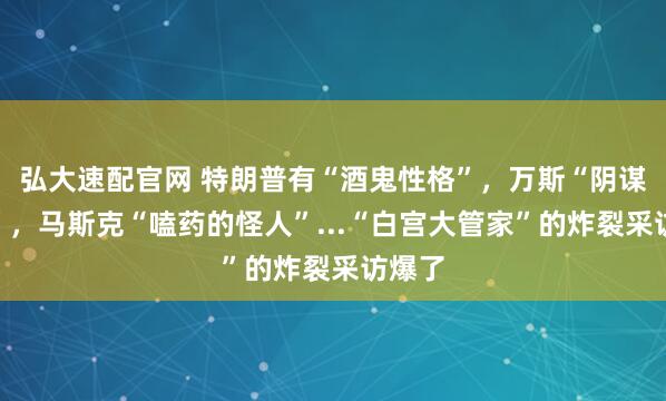 弘大速配官网 特朗普有“酒鬼性格”，万斯“阴谋论者”，马斯克“嗑药的怪人”...“白宫大管家”的炸裂采访爆了