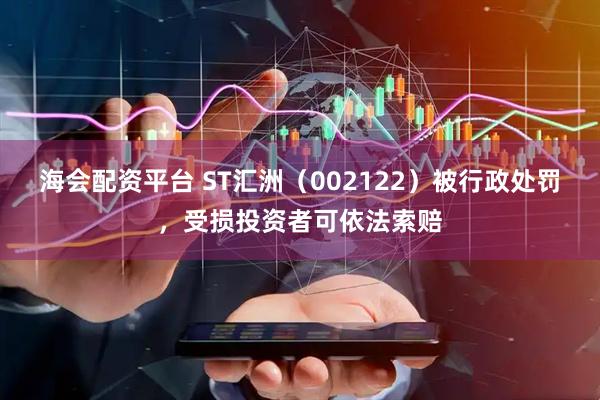 海会配资平台 ST汇洲（002122）被行政处罚，受损投资者可依法索赔