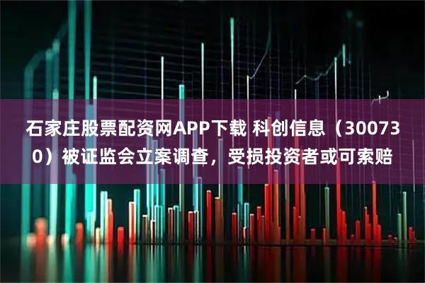 石家庄股票配资网APP下载 科创信息（300730）被证监会立案调查，受损投资者或可索赔