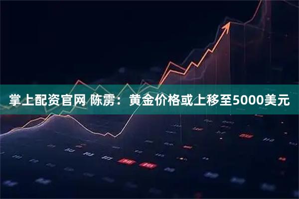 掌上配资官网 陈雳：黄金价格或上移至5000美元