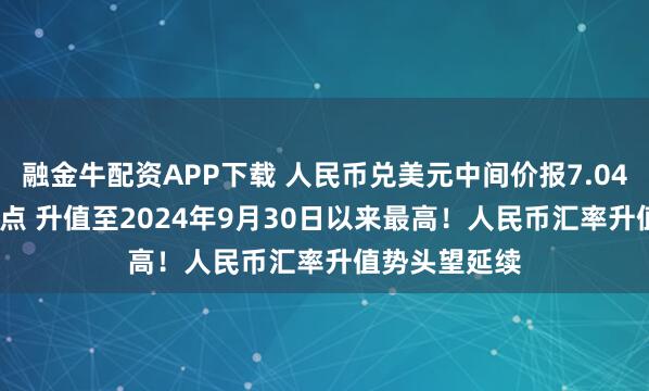 融金牛配资APP下载 人民币兑美元中间价报7.0471，上调52点 升值至2024年9月30日以来最高！人民币汇率升值势头望延续