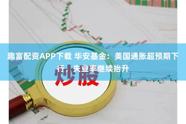 趣富配资APP下载 华安基金：美国通胀超预期下行，失业率继续抬升