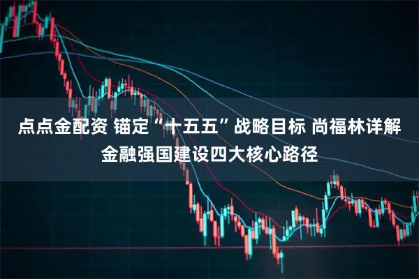 点点金配资 锚定“十五五”战略目标 尚福林详解金融强国建设四大核心路径