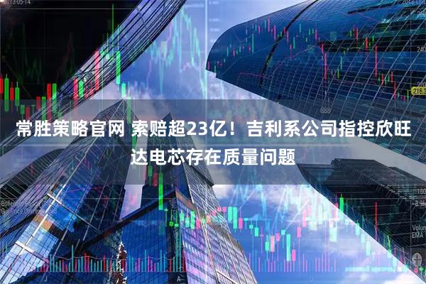 常胜策略官网 索赔超23亿!吉利系公司指控欣旺达电芯存在质量问题