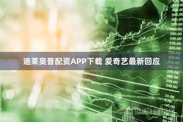 迪莱奥普配资APP下载 爱奇艺最新回应