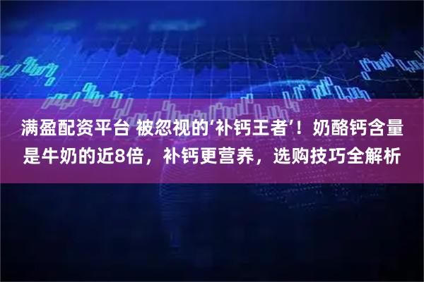 满盈配资平台 被忽视的‘补钙王者’!奶酪钙含量是牛奶的近8倍,补钙更营养,选购技巧全解析