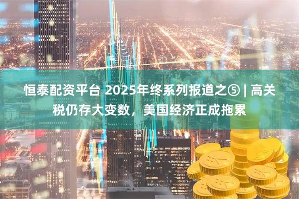 恒泰配资平台 2025年终系列报道之⑤ | 高关税仍存大变数，美国经济正成拖累