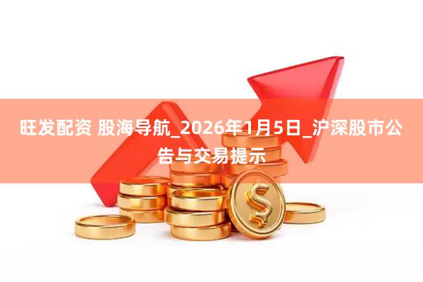 旺发配资 股海导航_2026年1月5日_沪深股市公告与交易提示