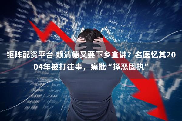 钜阵配资平台 赖清德又要下乡宣讲？名医忆其2004年被打往事，痛批“择恶固执”