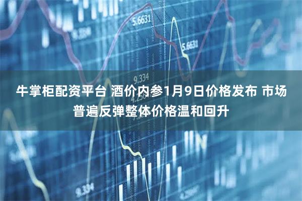 牛掌柜配资平台 酒价内参1月9日价格发布 市场普遍反弹整体价格温和回升