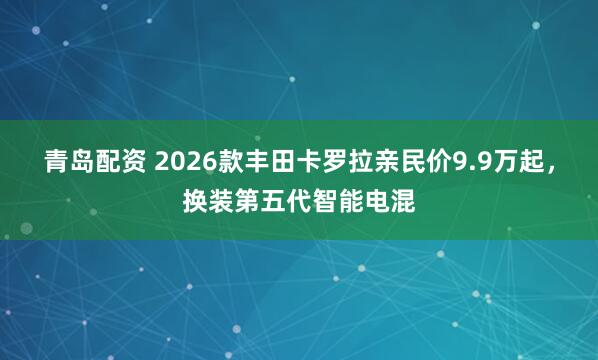 青岛配资 2026款丰田卡罗拉亲民价9.9万起，换装第五代智能电混